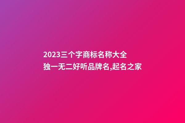 2023三个字商标名称大全 独一无二好听品牌名,起名之家-第1张-商标起名-玄机派